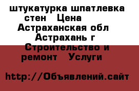 штукатурка шпатлевка стен › Цена ­ 100 - Астраханская обл., Астрахань г. Строительство и ремонт » Услуги   